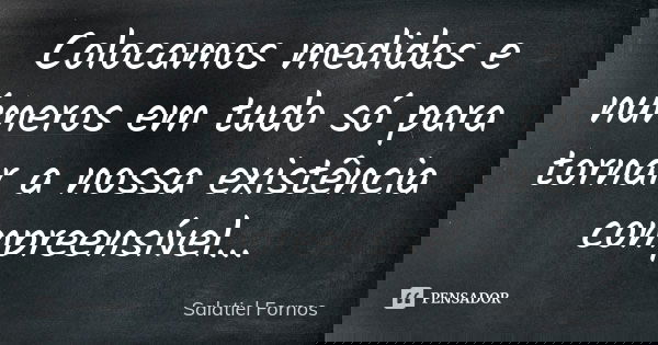 Colocamos medidas e números em tudo só para tornar a nossa existência compreensível...... Frase de Salatiel Fornos.
