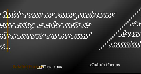 Cuide com as suas palavras e seus atos, e elas não te levarão a morte ou ao mal caminho...... Frase de Salatiel Fornos.