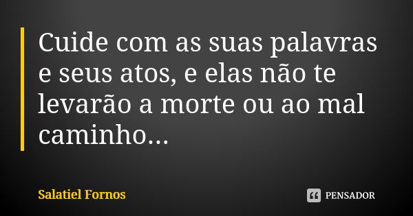 Cuide com as suas palavras e seus atos, e elas não te levarão a morte ou ao mal caminho...... Frase de Salatiel Fornos.