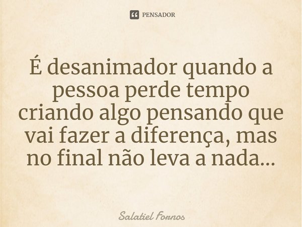 ⁠É desanimador quando a pessoa perde tempo criando algo pensando que vai fazer a diferença, mas no final não leva a nada...... Frase de Salatiel Fornos.