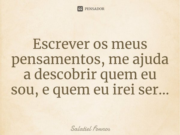 ⁠Escrever os meus pensamentos, me ajuda a descobrir quem eu sou, e quem eu irei ser...... Frase de Salatiel Fornos.