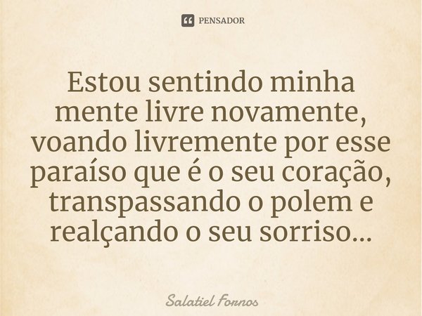 ⁠Estou sentindo minha mente livre novamente, voando livremente por esse paraíso que é o seu coração, transpassando o polem e realçando o seu sorriso...... Frase de Salatiel Fornos.