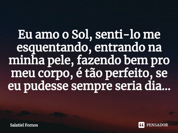 ⁠Eu amo o Sol, senti-lo me esquentando, entrando na minha pele, fazendo bem pro meu corpo, é tão perfeito, se eu pudesse sempre seria dia...... Frase de Salatiel Fornos.