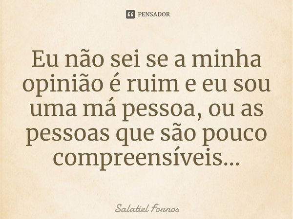 ⁠Eu não sei se a minha opinião é ruim e eu sou uma má pessoa, ou as pessoas que são pouco compreensíveis...... Frase de Salatiel Fornos.
