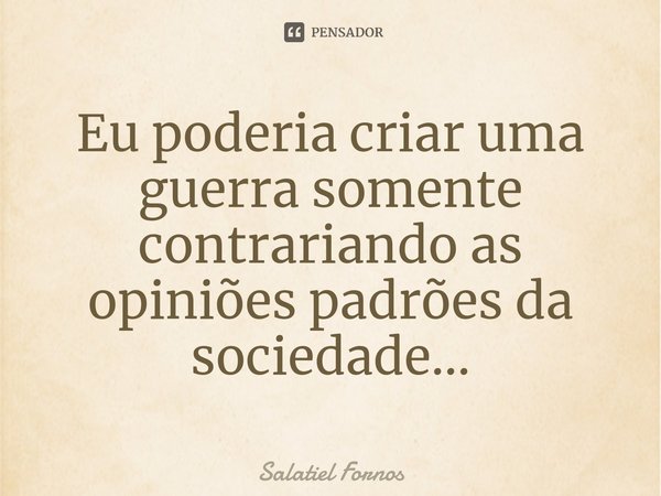 ⁠Eu poderia criar uma guerra somente contrariando as opiniões padrões da sociedade...... Frase de Salatiel Fornos.