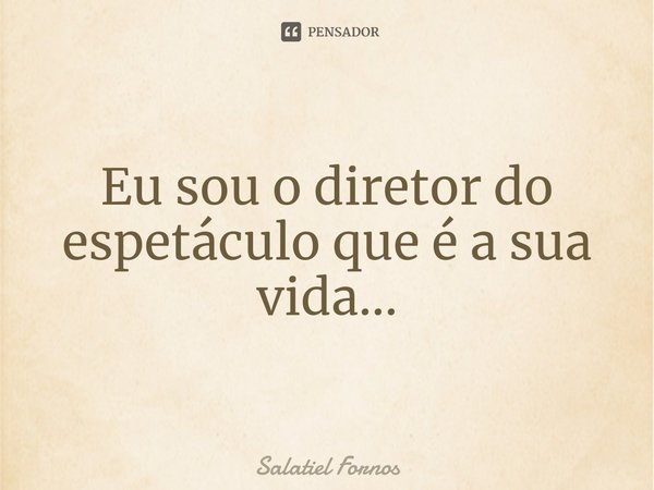 ⁠Eu sou o diretor do espetáculo que é a sua vida...... Frase de Salatiel Fornos.