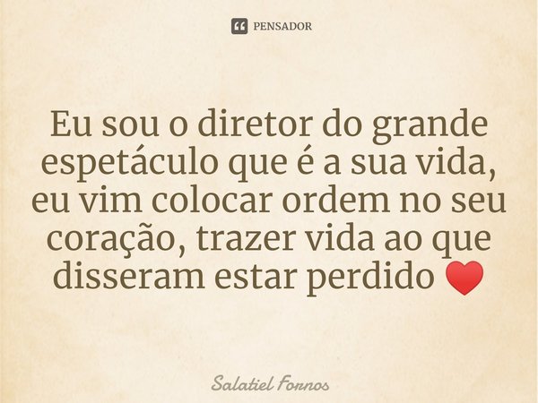 ⁠Eu sou o diretor do grande espetáculo que é a sua vida, eu vim colocar ordem no seu coração, trazer vida ao que disseram estar perdido ♥️... Frase de Salatiel Fornos.