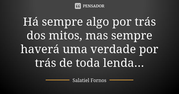 Há sempre algo por trás dos mitos, mas sempre haverá uma verdade por trás de toda lenda...... Frase de Salatiel Fornos.