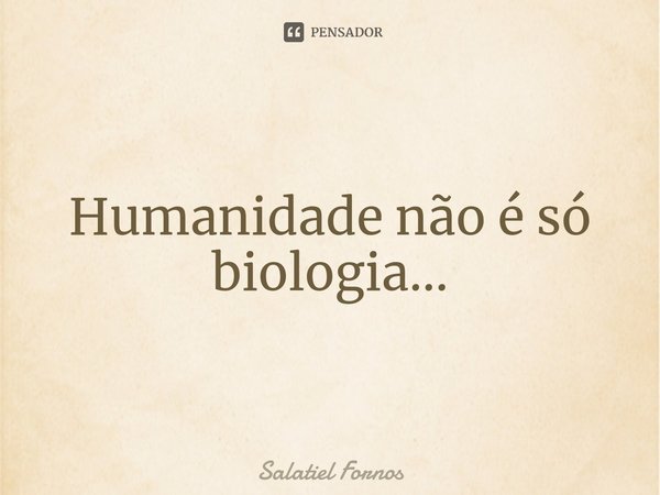 ⁠Humanidade não é só biologia...... Frase de Salatiel Fornos.