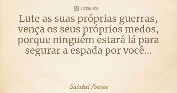 Lute as suas próprias guerras, vença os seus próprios medos, porque ninguém estará lá para segurar a espada por você...... Frase de Salatiel Fornos.