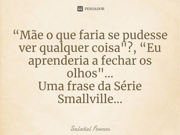 ⁠“Mãe o que faria se pudesse ver qualquer coisa"?, “Eu aprenderia a fechar os olhos"...
Uma frase da Série Smallville...... Frase de Salatiel Fornos.