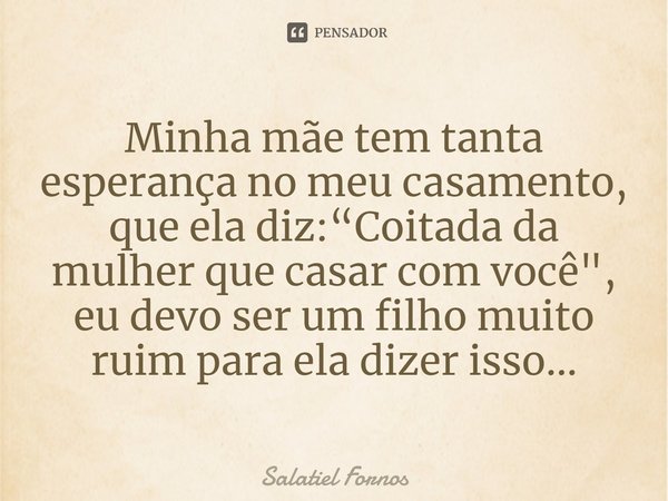 ⁠Minha mãe tem tanta esperança no meu casamento, que ela diz:“Coitada da mulher que casar com você", eu devo ser um filho muito ruim para ela dizer isso...... Frase de Salatiel Fornos.
