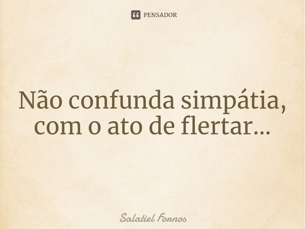 ⁠Não confunda simpátia, com o ato de flertar...... Frase de Salatiel Fornos.