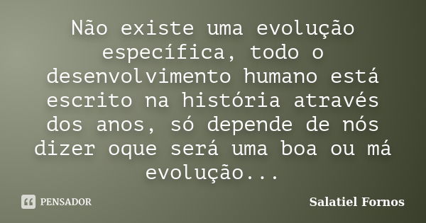 Não existe uma evolução específica, todo o desenvolvimento humano está escrito na história através dos anos, só depende de nós dizer oque será uma boa ou má evo... Frase de Salatiel Fornos.