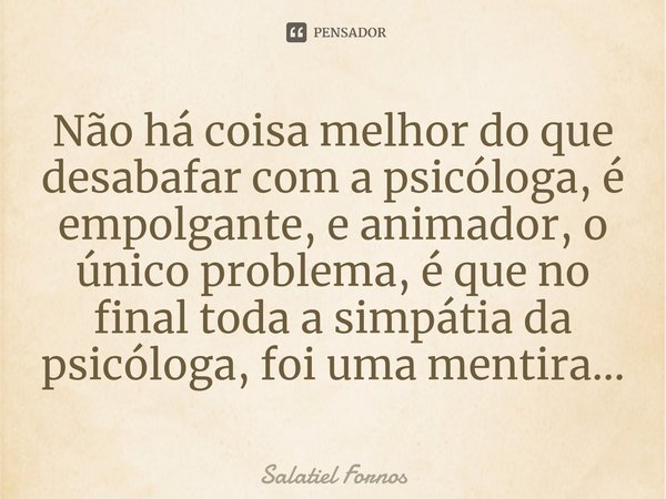 ⁠Não há coisa melhor do que desabafar com a psicóloga, é empolgante, e animador, o único problema, é que no final toda a simpátia da psicóloga, foi uma mentira.... Frase de Salatiel Fornos.