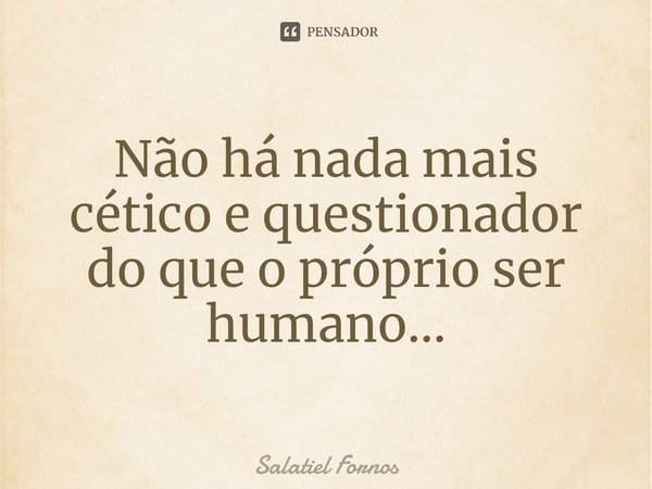 ⁠Não há nada mais cético e questionador do que o próprio ser humano...... Frase de Salatiel Fornos.
