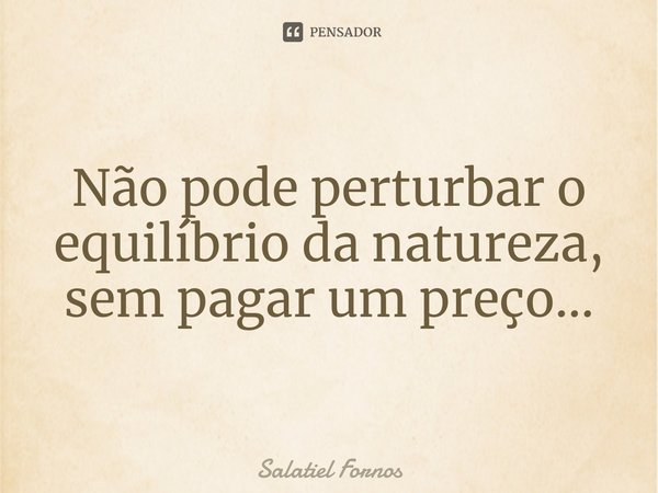 ⁠Não pode perturbar o equilíbrio da natureza, sem pagar um preço...... Frase de Salatiel Fornos.