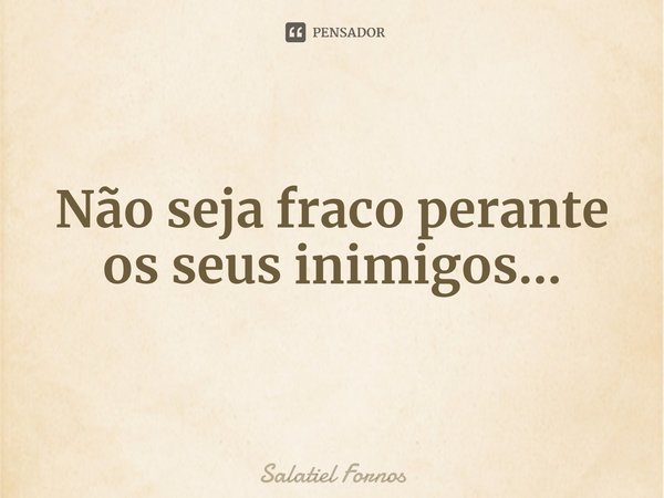 ⁠Não seja fraco perante os seus inimigos...... Frase de Salatiel Fornos.