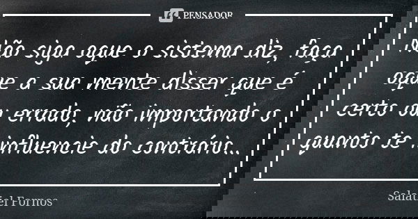 Não siga oque o sistema diz, faça oque a sua mente disser que é certo ou errado, não importando o quanto te influencie do contrário...... Frase de Salatiel Fornos.