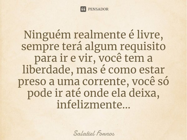 ⁠Ninguém realmente é livre, sempre terá algum requisito para ir e vir, você tem a liberdade, mas é como estar preso a uma corrente, você só pode ir até onde ela... Frase de Salatiel Fornos.