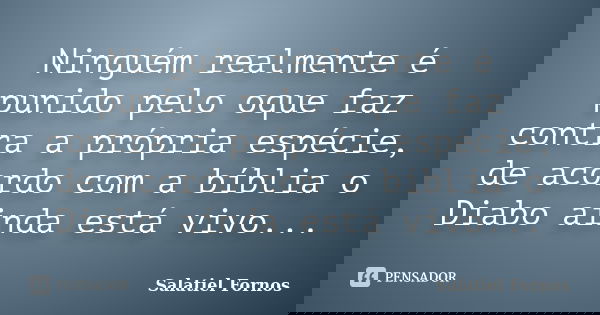 Ninguém realmente é punido pelo oque faz contra a própria espécie, de acordo com a bíblia o Diabo ainda está vivo...... Frase de Salatiel Fornos.