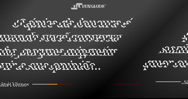 O ápice da loucura é quando você conversa sozinho, porque ninguém quer ouvir a sua opinião...... Frase de Salatiel Fornos.