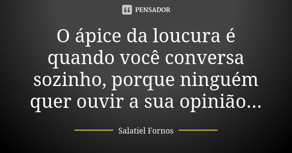 O ápice da loucura é quando você conversa sozinho, porque ninguém quer ouvir a sua opinião...... Frase de Salatiel Fornos.