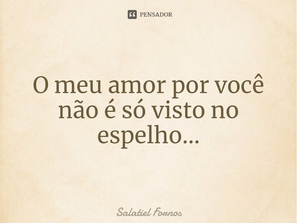 ⁠O meu amor por você não é só visto no espelho...... Frase de Salatiel Fornos.