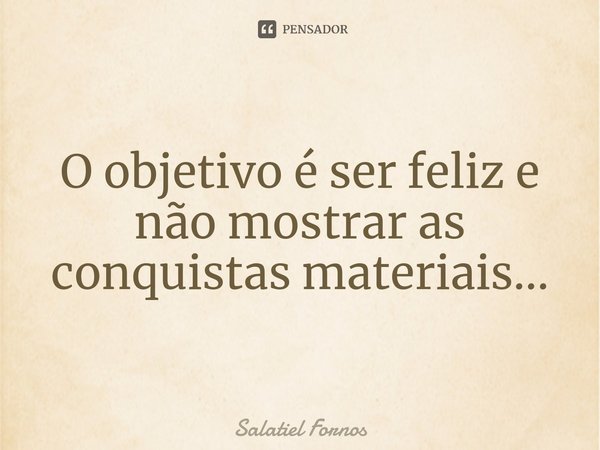 ⁠O objetivo é ser feliz e não mostrar as conquistas materiais...... Frase de Salatiel Fornos.