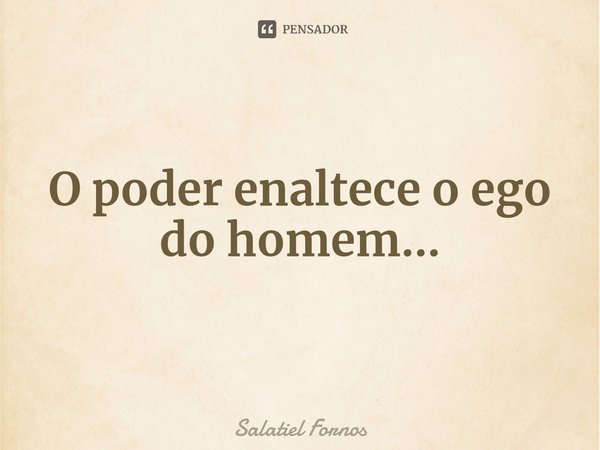 ⁠O poder enaltece o ego do homem...... Frase de Salatiel Fornos.