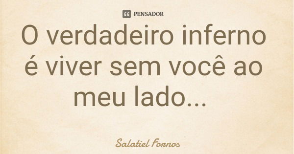 O verdadeiro inferno é viver sem você ao meu lado...... Frase de Salatiel Fornos.