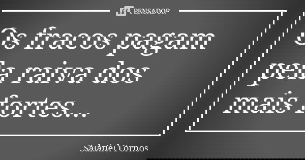 Os fracos pagam pela raiva dos mais fortes...... Frase de Salatiel Fornos.