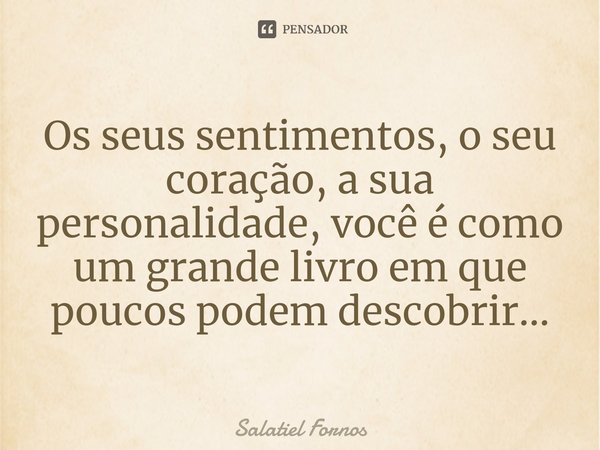 ⁠Os seus sentimentos, o seu coração, a sua personalidade, você é como um grande livro em que poucos podem descobrir...... Frase de Salatiel Fornos.