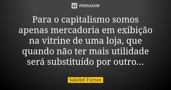 Para o capitalismo somos apenas mercadoria em exibição na vitrine de uma loja, que quando não ter mais utilidade será substituído por outro...... Frase de Salatiel Fornos.