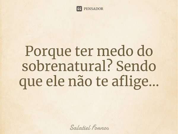 ⁠Porque ter medo do sobrenatural? Sendo que ele não te aflige...... Frase de Salatiel Fornos.