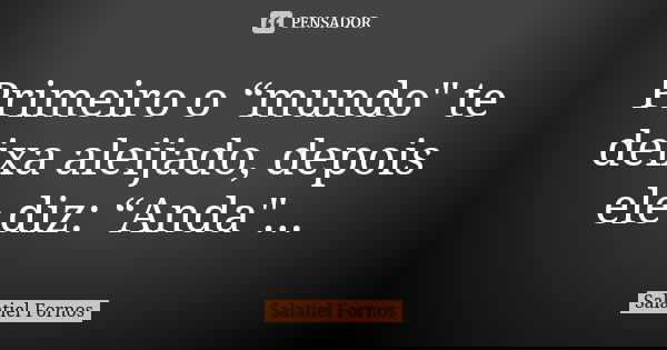 Primeiro o “mundo" te deixa aleijado, depois ele diz: “Anda"...... Frase de Salatiel Fornos.