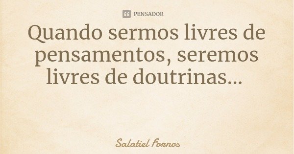 Quando sermos livres de pensamentos, seremos livres de doutrinas...... Frase de Salatiel Fornos.