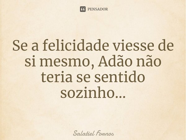 ⁠Se a felicidade viesse de si mesmo, Adão não teria se sentido sozinho...... Frase de Salatiel Fornos.