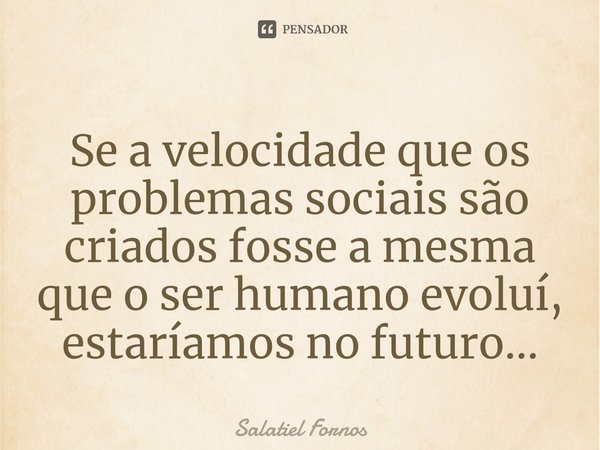 ⁠Se a velocidade que os problemas sociais são criados fosse a mesma que o ser humano evoluí, estaríamos no futuro...... Frase de Salatiel Fornos.
