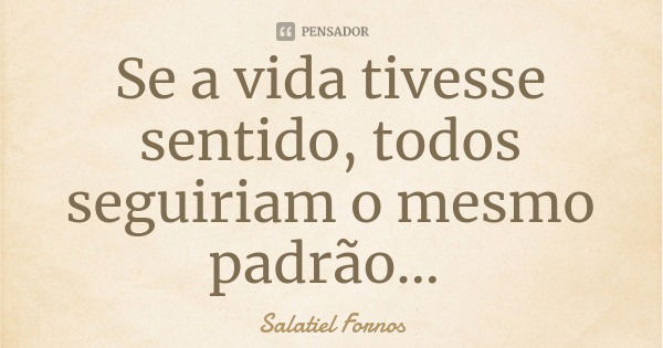 Se a vida tivesse sentido, todos seguiriam o mesmo padrão...... Frase de Salatiel Fornos.
