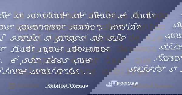Se a vontade de Deus é tudo oque queremos saber, então qual seria a graça de ele dizer tudo oque devemos fazer, é por isso que existe o livre arbítrio...... Frase de Salatiel Fornos.