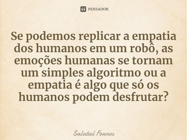⁠Se podemos replicar a empatia dos humanos em um robô, as emoções humanas se tornam um simples algoritmo ou a empatia é algo que só os humanos podem desfrutar?... Frase de Salatiel Fornos.