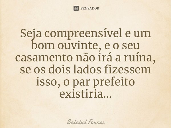 ⁠Seja compreensível e um bom ouvinte, e o seu casamento não irá a ruína, se os dois lados fizessem isso, o par prefeito existiria...... Frase de Salatiel Fornos.