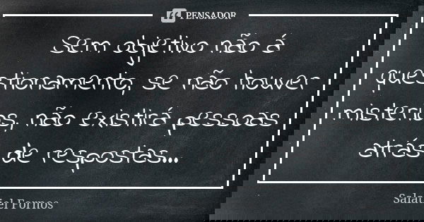 Sem objetivo não á questionamento, se não houver misterios, não existirá pessoas atrás de respostas...... Frase de Salatiel Fornos.