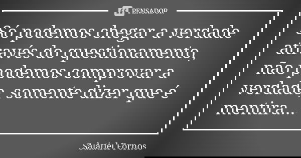 Só podemos chegar a verdade através do questionamento, não podemos comprovar a verdade, somente dizer que é mentira...... Frase de Salatiel Fornos.
