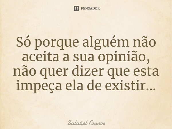⁠Só porque alguém não aceita a sua opinião, não quer dizer que esta impeça ela de existir...... Frase de Salatiel Fornos.