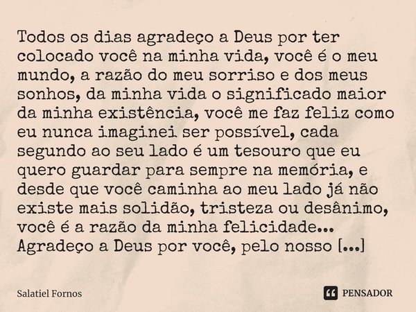 ⁠Todos os dias agradeço a Deus por ter colocado você na minha vida, você é o meu mundo, a razão do meu sorriso e dos meus sonhos, da minha vida o significado ma... Frase de Salatiel Fornos.