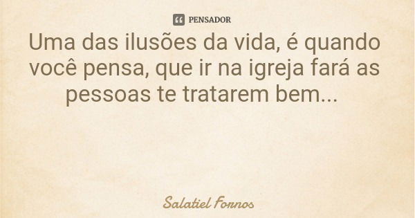 Uma das ilusões da vida, é quando você pensa, que ir na igreja fará as pessoas te tratarem bem...... Frase de Salatiel Fornos.