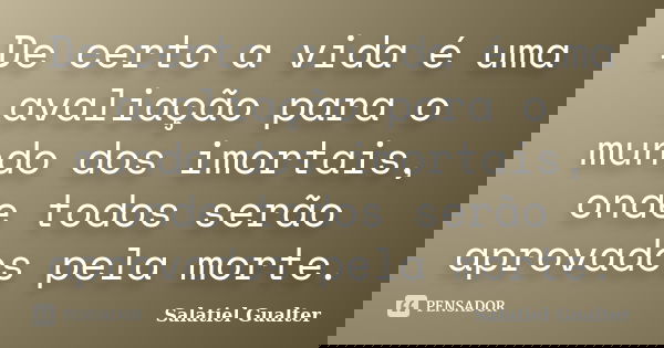 De certo a vida é uma avaliação para o mundo dos imortais, onde todos serão aprovados pela morte.... Frase de Salatiel Gualter.