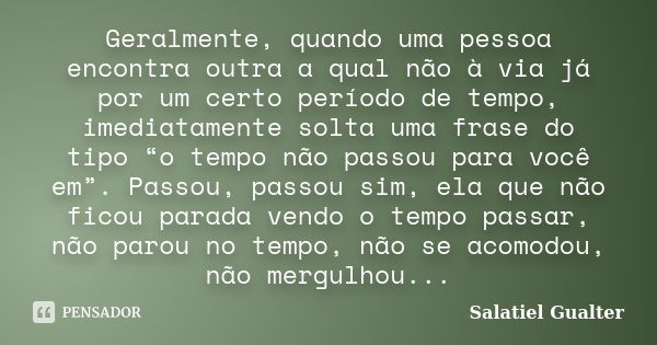 Geralmente, quando uma pessoa encontra outra a qual não à via já por um certo período de tempo, imediatamente solta uma frase do tipo “o tempo não passou para v... Frase de Salatiel Gualter.